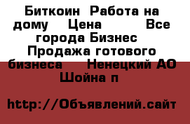 Биткоин! Работа на дому. › Цена ­ 100 - Все города Бизнес » Продажа готового бизнеса   . Ненецкий АО,Шойна п.